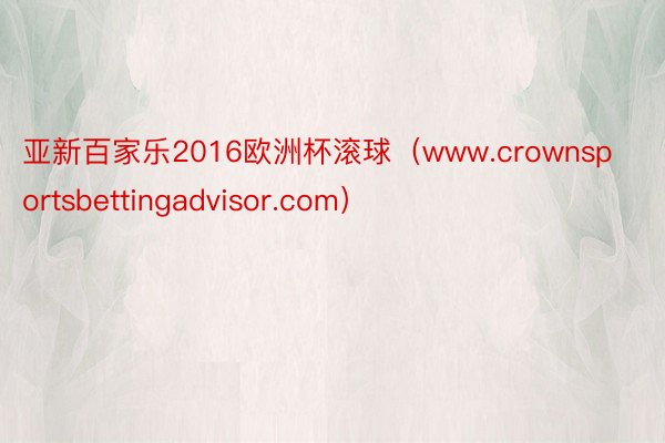 亚新百家乐2016欧洲杯滚球（www.crownsportsbettingadvisor.com）