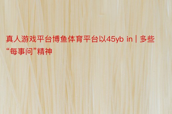 真人游戏平台博鱼体育平台以45yb in | 多些“每事问”精神