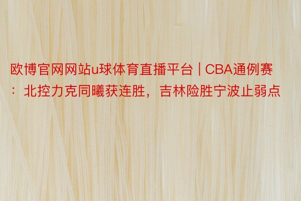 欧博官网网站u球体育直播平台 | CBA通例赛：北控力克同曦获连胜，吉林险胜宁波止弱点