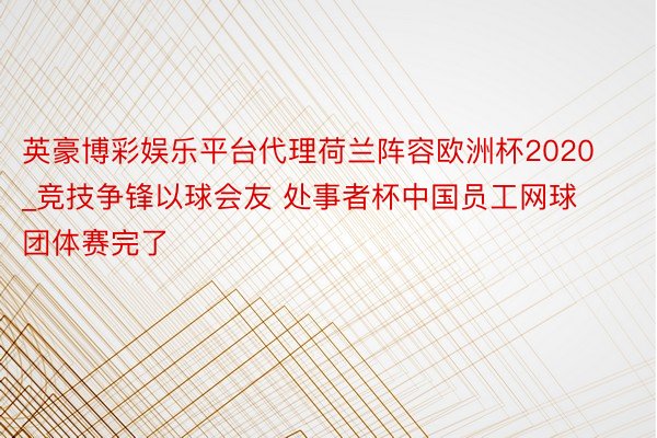 英豪博彩娱乐平台代理荷兰阵容欧洲杯2020_竞技争锋以球会友 处事者杯中国员工网球团体赛完了