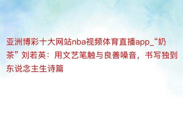 亚洲博彩十大网站nba视频体育直播app_“奶茶” 刘若英：用文艺笔触与良善嗓音，书写独到东说念主生诗篇