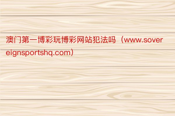 澳门第一博彩玩博彩网站犯法吗（www.sovereignsportshq.com）